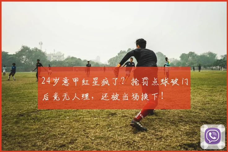 24岁意甲红星疯了？抢罚点球破门后竟无人理，还被当场换下！