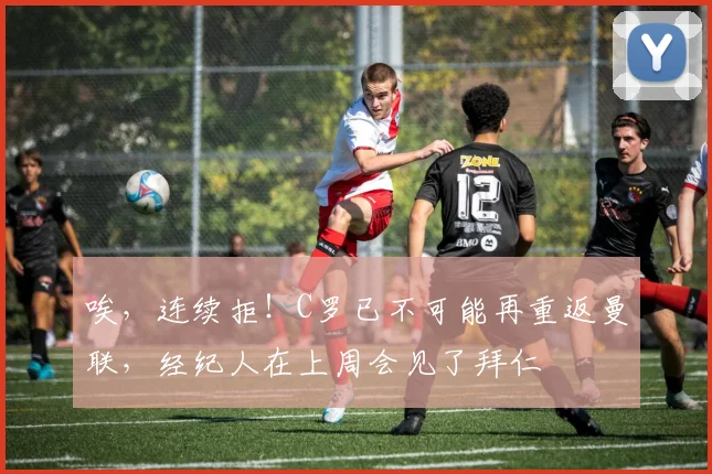 唉，连续拒！C罗已不可能再重返曼联，经纪人在上周会见了拜仁