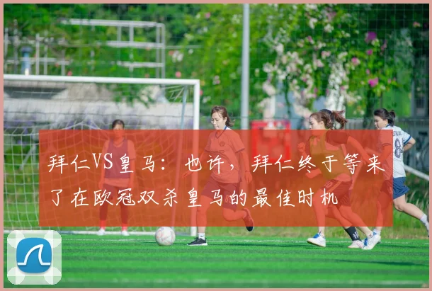 拜仁VS皇马：也许，拜仁终于等来了在欧冠双杀皇马的最佳时机