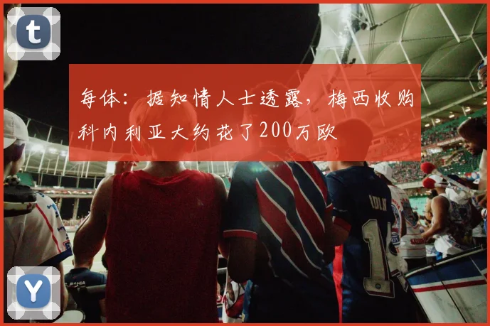 每体：据知情人士透露，梅西收购科内利亚大约花了200万欧