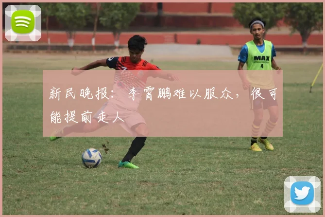 新民晚报：李霄鹏难以服众，很可能提前走人