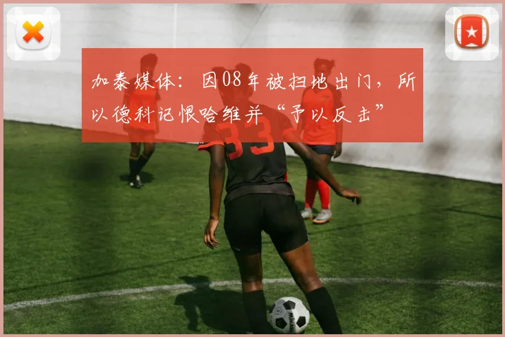 加泰媒体：因08年被扫地出门，所以德科记恨哈维并“予以反击”