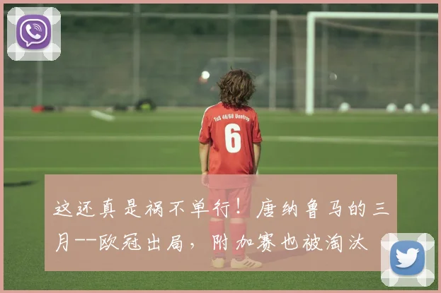 这还真是祸不单行！唐纳鲁马的三月--欧冠出局，附加赛也被淘汰