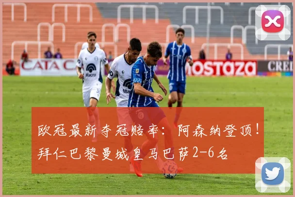 欧冠最新夺冠赔率：阿森纳登顶！拜仁巴黎曼城皇马巴萨2-6名