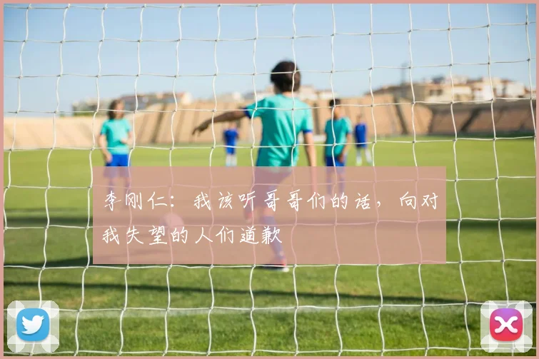 李刚仁：我该听哥哥们的话，向对我失望的人们道歉