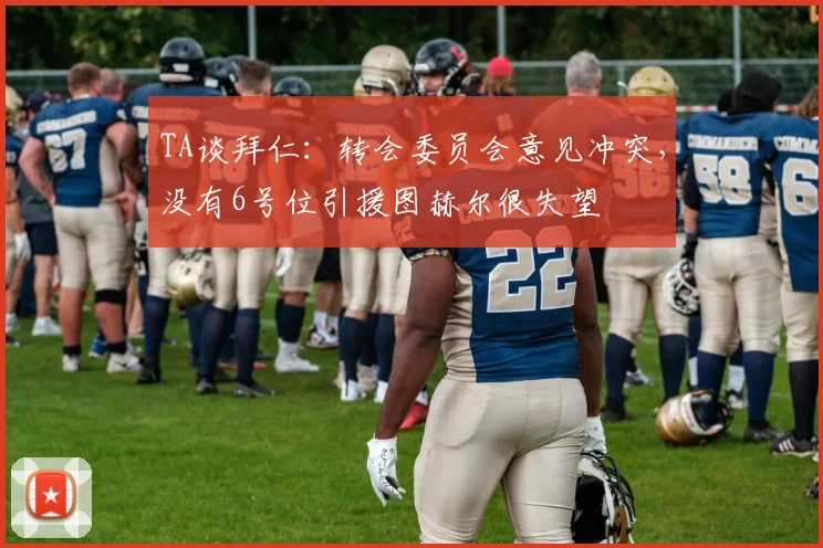 TA谈拜仁：转会委员会意见冲突，没有6号位引援图赫尔很失望