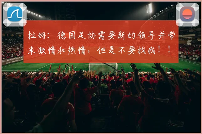 拉姆：德国足协需要新的领导并带来激情和热情，但是不要找我！！