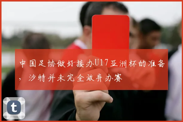 中国足协做好接办U17亚洲杯的准备，沙特并未完全放弃办赛
