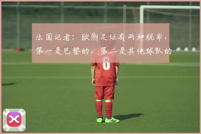 法国记者：欧洲足坛有两种税率，第一是巴黎的，第二是其他球队的