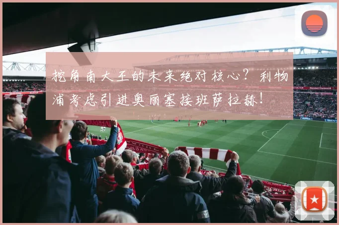 挖角南大王的未来绝对核心？利物浦考虑引进奥丽塞接班萨拉赫！