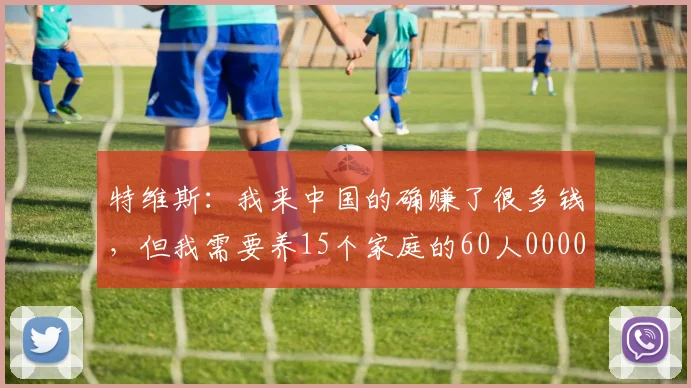 特维斯：我来中国的确赚了很多钱，但我需要养15个家庭的60人0000644
