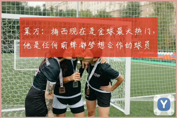 莱万：梅西现在是金球最大热门，他是任何前锋都梦想合作的球员