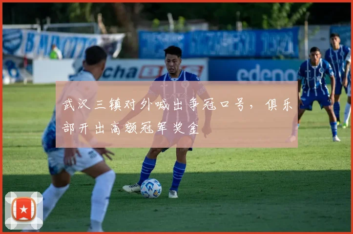 武汉三镇对外喊出争冠口号，俱乐部开出高额冠军奖金