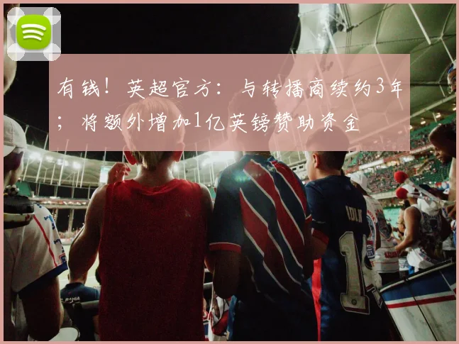 有钱！英超官方：与转播商续约3年；将额外增加1亿英镑赞助资金