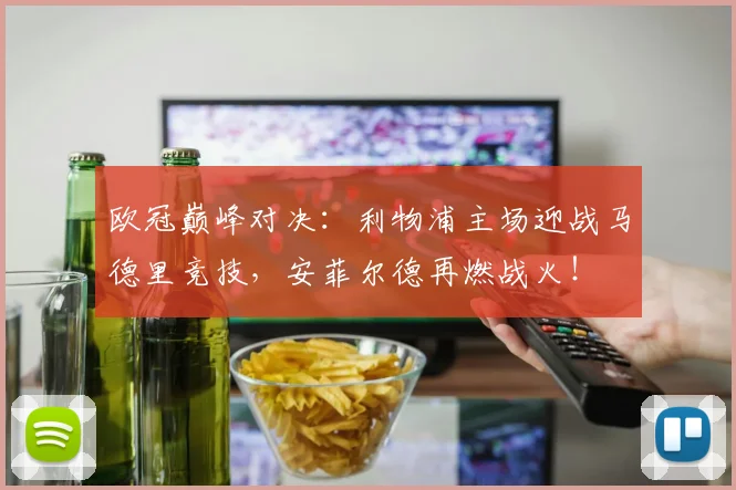 欧冠巅峰对决：利物浦主场迎战马德里竞技，安菲尔德再燃战火！