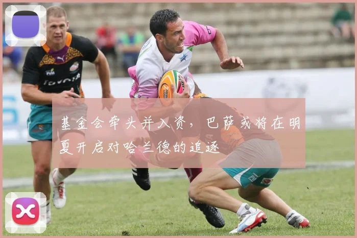 基金会牵头并入资，巴萨或将在明夏开启对哈兰德的追逐