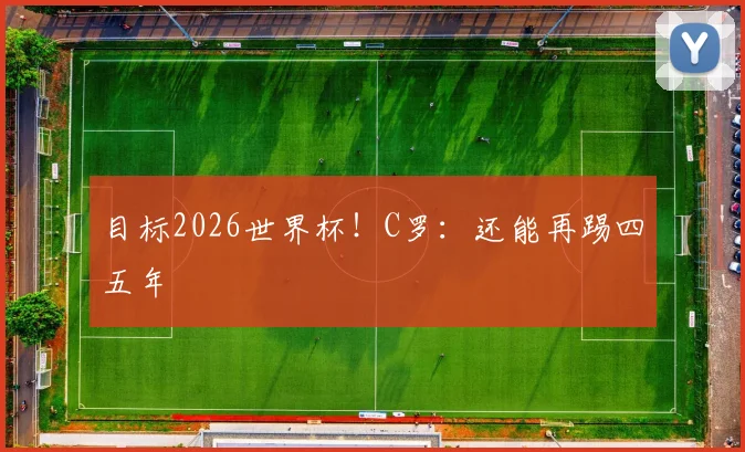 目标2026世界杯！C罗：还能再踢四五年