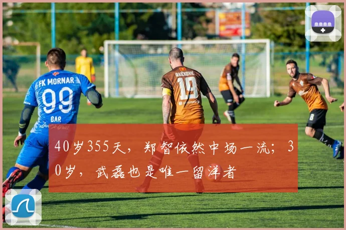 40岁355天，郑智依然中场一流；30岁，武磊也是唯一留洋者
