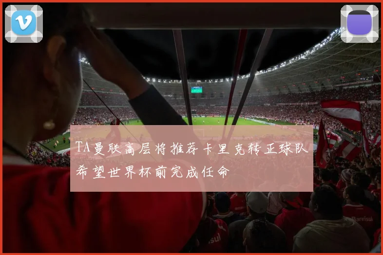 TA曼联高层将推荐卡里克转正球队希望世界杯前完成任命