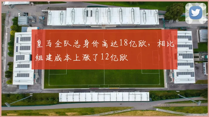 皇马全队总身价高达18亿欧，相比组建成本上涨了12亿欧
