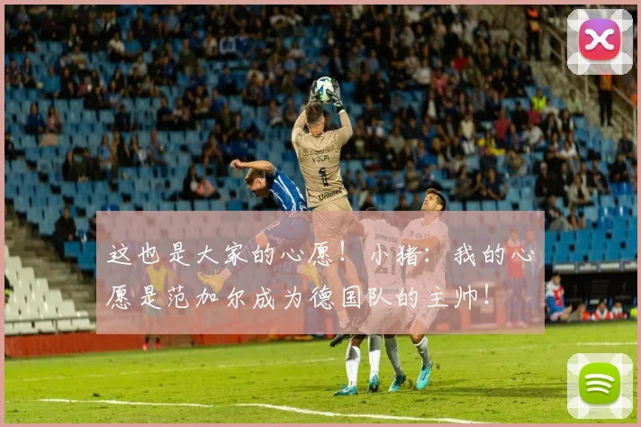 这也是大家的心愿！小猪：我的心愿是范加尔成为德国队的主帅！
