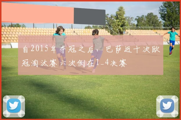 自2015年夺冠之后，巴萨近十次欧冠淘汰赛六次倒在1_4决赛