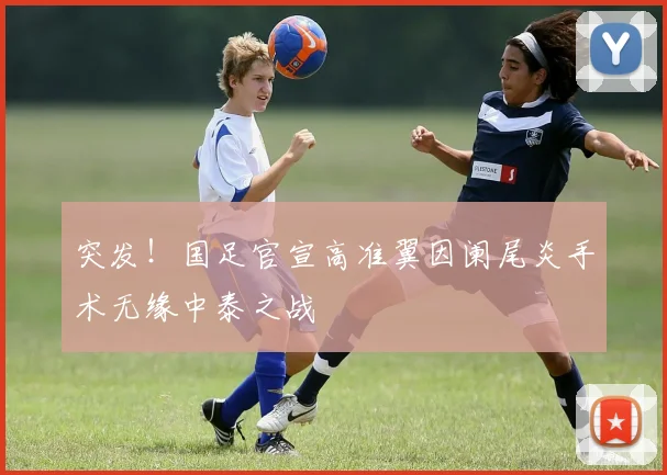 突发！国足官宣高准翼因阑尾炎手术无缘中泰之战