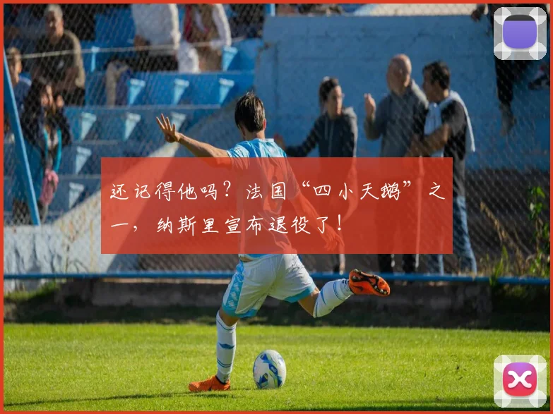 还记得他吗？法国“四小天鹅”之一，纳斯里宣布退役了！