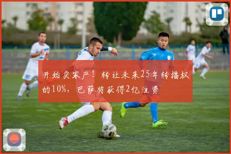 开始卖家产！转让未来25年转播权的10%，巴萨将获得2亿注资