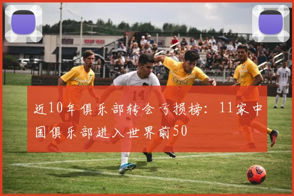 近10年俱乐部转会亏损榜：11家中国俱乐部进入世界前50