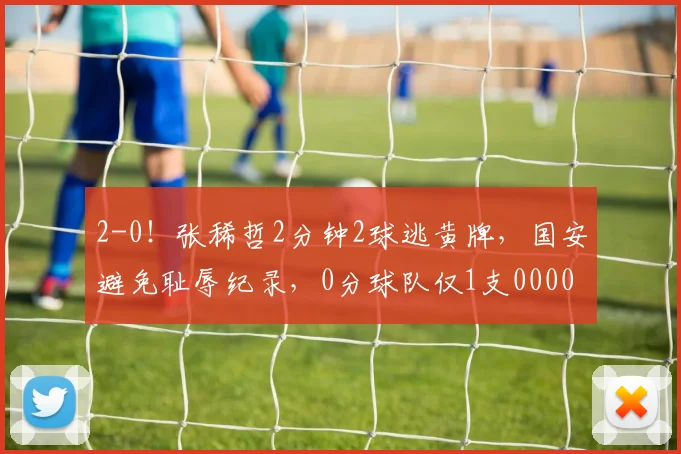 2-0！张稀哲2分钟2球逃黄牌，国安避免耻辱纪录，0分球队仅1支0000644