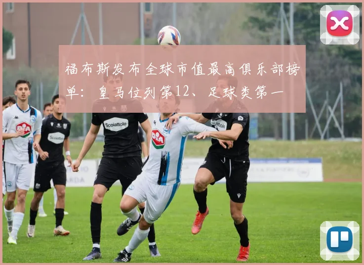 福布斯发布全球市值最高俱乐部榜单：皇马位列第12、足球类第一