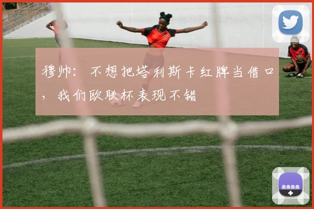 穆帅：不想把塔利斯卡红牌当借口，我们欧联杯表现不错