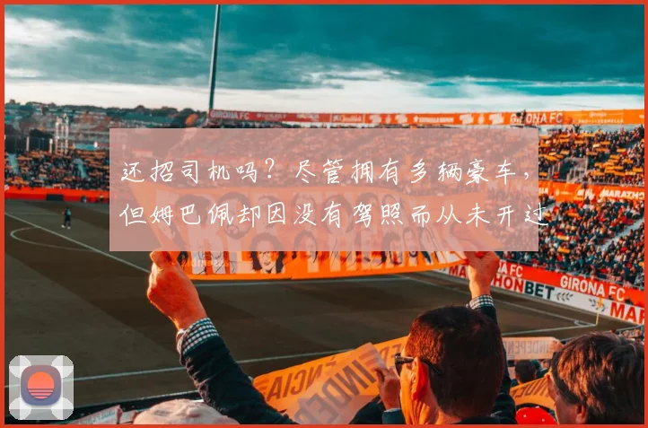 还招司机吗？尽管拥有多辆豪车，但姆巴佩却因没有驾照而从未开过